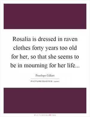Rosalia is dressed in raven clothes forty years too old for her, so that she seems to be in mourning for her life Picture Quote #1