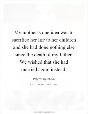 My mother’s one idea was to sacrifice her life to her children and she had done nothing else since the death of my father. We wished that she had married again instead Picture Quote #1