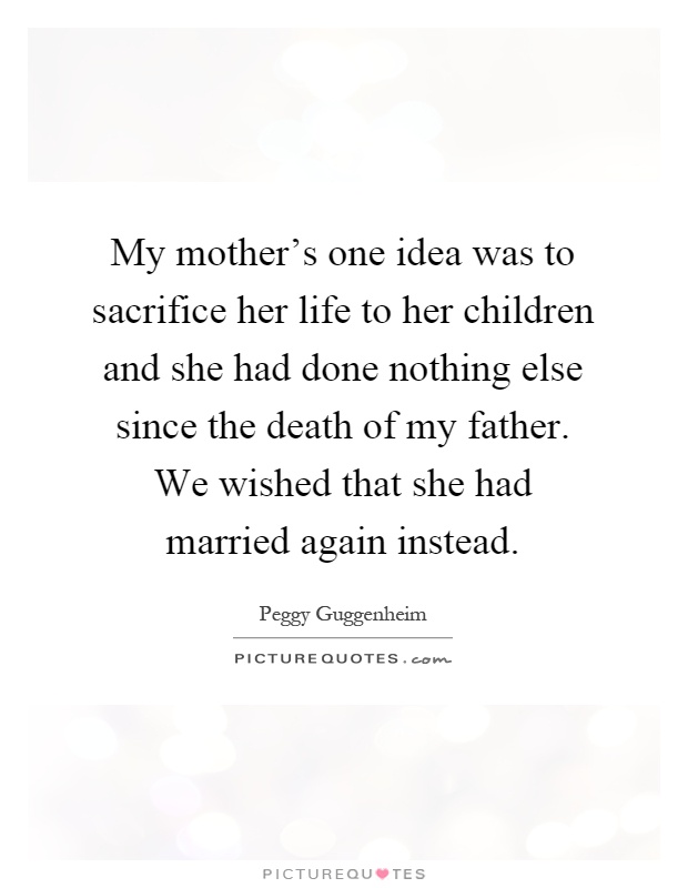 My mother's one idea was to sacrifice her life to her children and she had done nothing else since the death of my father. We wished that she had married again instead Picture Quote #1