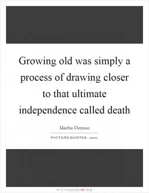 Growing old was simply a process of drawing closer to that ultimate independence called death Picture Quote #1
