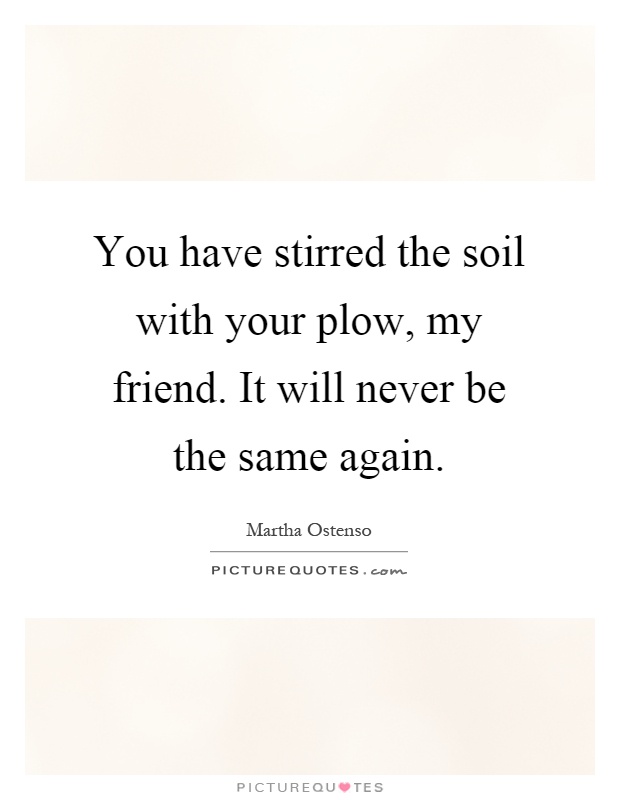 You have stirred the soil with your plow, my friend. It will never be the same again Picture Quote #1