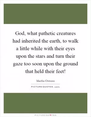 God, what pathetic creatures had inherited the earth, to walk a little while with their eyes upon the stars and turn their gaze too soon upon the ground that held their feet! Picture Quote #1