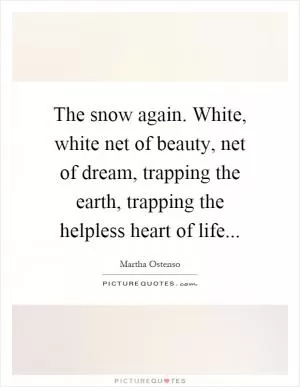 The snow again. White, white net of beauty, net of dream, trapping the earth, trapping the helpless heart of life Picture Quote #1
