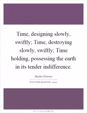 Time, designing slowly, swiftly; Time, destroying slowly, swiftly; Time holding, possessing the earth in its tender indifference Picture Quote #1