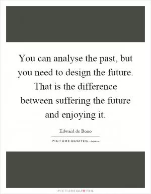 You can analyse the past, but you need to design the future. That is the difference between suffering the future and enjoying it Picture Quote #1