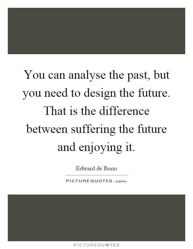 You can analyse the past, but you need to design the future. That is the difference between suffering the future and enjoying it Picture Quote #1