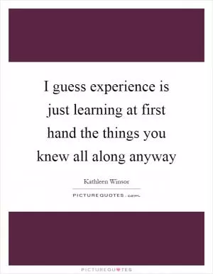 I guess experience is just learning at first hand the things you knew all along anyway Picture Quote #1
