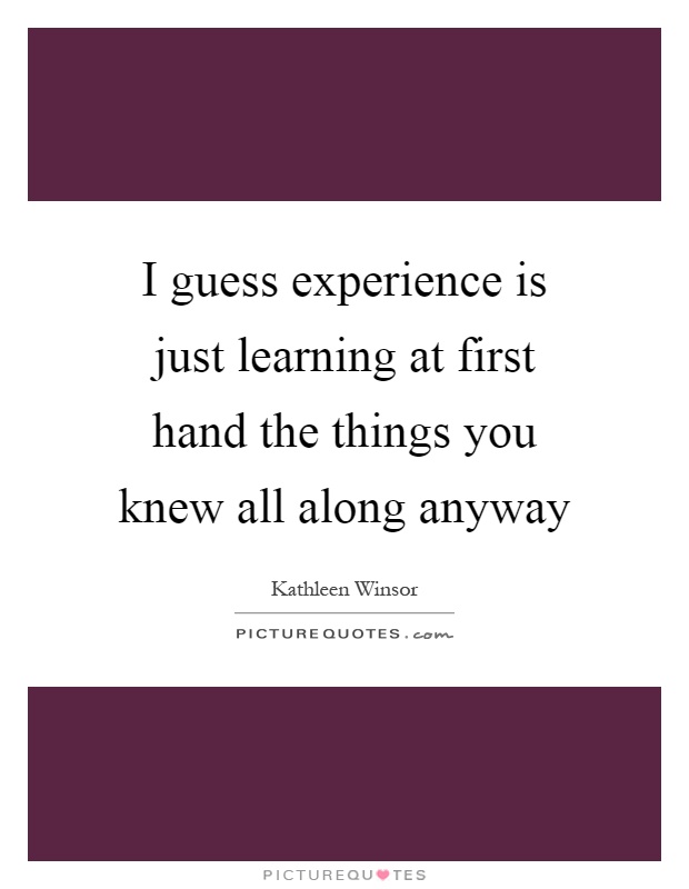 I guess experience is just learning at first hand the things you knew all along anyway Picture Quote #1