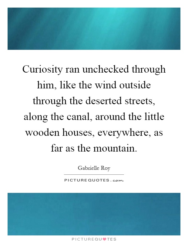 Curiosity ran unchecked through him, like the wind outside through the deserted streets, along the canal, around the little wooden houses, everywhere, as far as the mountain Picture Quote #1
