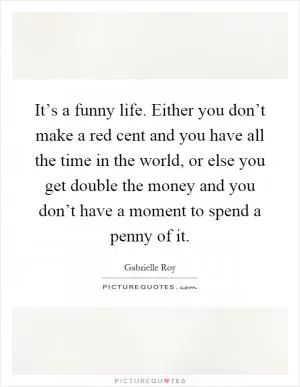 It’s a funny life. Either you don’t make a red cent and you have all the time in the world, or else you get double the money and you don’t have a moment to spend a penny of it Picture Quote #1