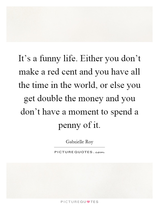 It's a funny life. Either you don't make a red cent and you have all the time in the world, or else you get double the money and you don't have a moment to spend a penny of it Picture Quote #1