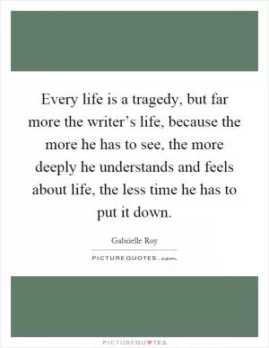 Every life is a tragedy, but far more the writer’s life, because the more he has to see, the more deeply he understands and feels about life, the less time he has to put it down Picture Quote #1