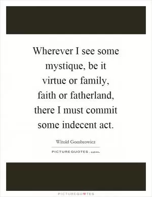Wherever I see some mystique, be it virtue or family, faith or fatherland, there I must commit some indecent act Picture Quote #1