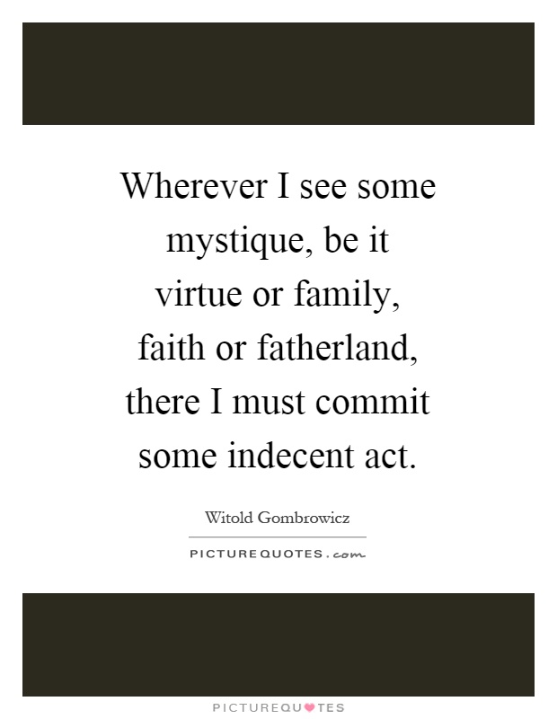 Wherever I see some mystique, be it virtue or family, faith or fatherland, there I must commit some indecent act Picture Quote #1