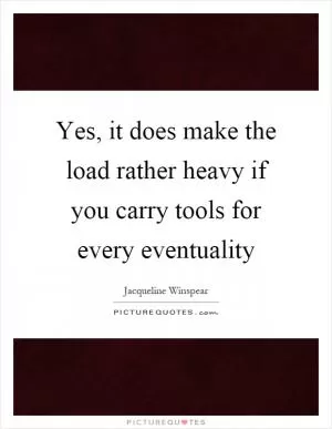 Yes, it does make the load rather heavy if you carry tools for every eventuality Picture Quote #1