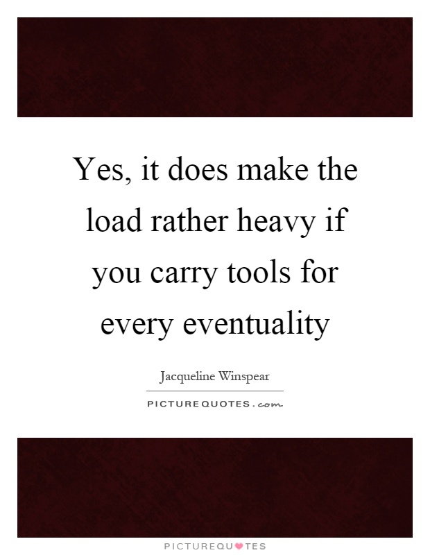 Yes, it does make the load rather heavy if you carry tools for every eventuality Picture Quote #1
