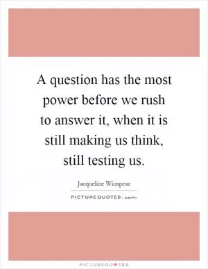 A question has the most power before we rush to answer it, when it is still making us think, still testing us Picture Quote #1