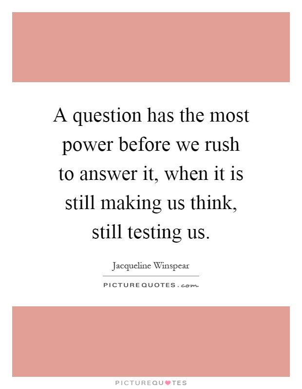 A question has the most power before we rush to answer it, when it is still making us think, still testing us Picture Quote #1
