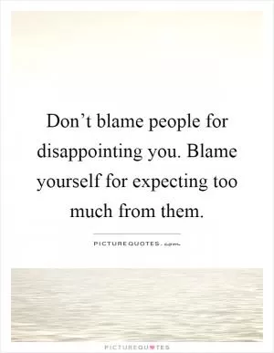 Don’t blame people for disappointing you. Blame yourself for expecting too much from them Picture Quote #1