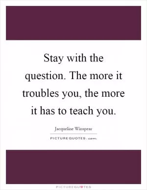 Stay with the question. The more it troubles you, the more it has to teach you Picture Quote #1