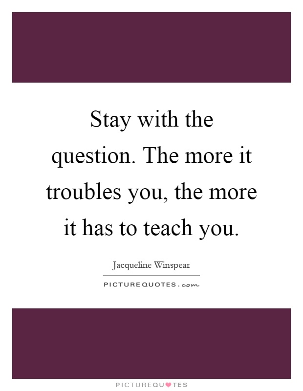 Stay with the question. The more it troubles you, the more it has to teach you Picture Quote #1