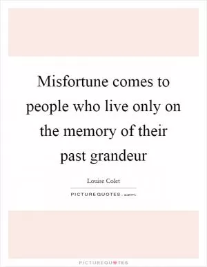 Misfortune comes to people who live only on the memory of their past grandeur Picture Quote #1
