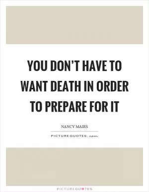You don’t have to want death in order to prepare for it Picture Quote #1