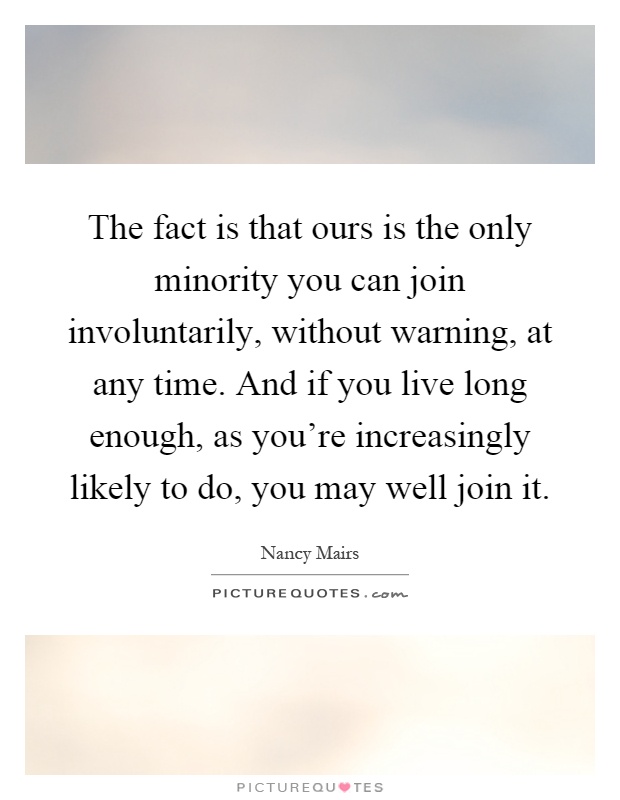 The fact is that ours is the only minority you can join involuntarily, without warning, at any time. And if you live long enough, as you're increasingly likely to do, you may well join it Picture Quote #1