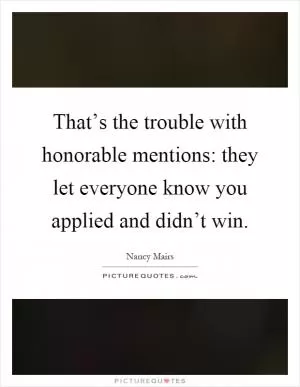 That’s the trouble with honorable mentions: they let everyone know you applied and didn’t win Picture Quote #1