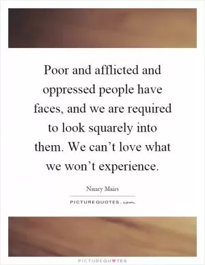 Poor and afflicted and oppressed people have faces, and we are required to look squarely into them. We can’t love what we won’t experience Picture Quote #1