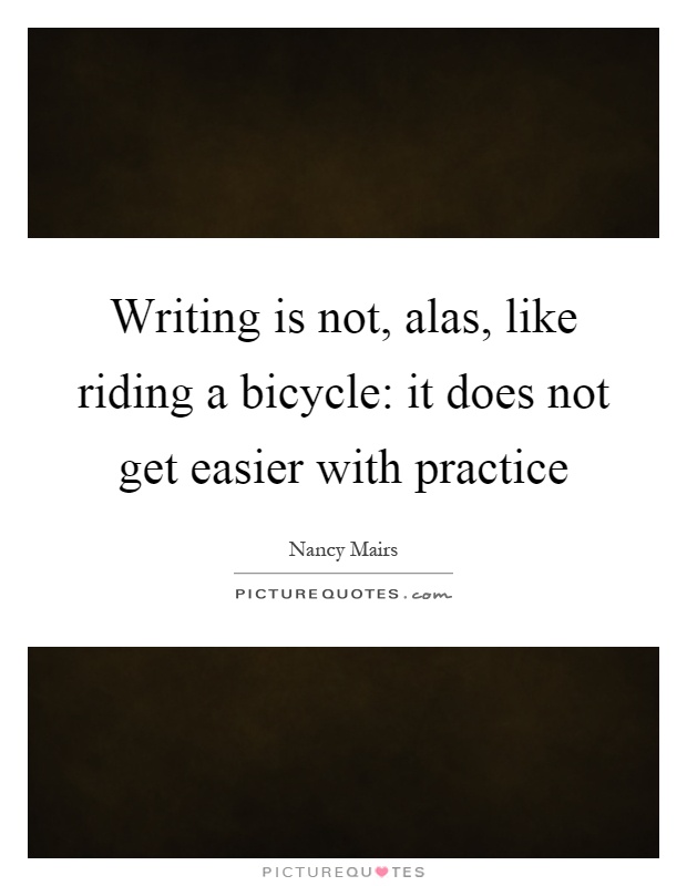 Writing is not, alas, like riding a bicycle: it does not get easier with practice Picture Quote #1