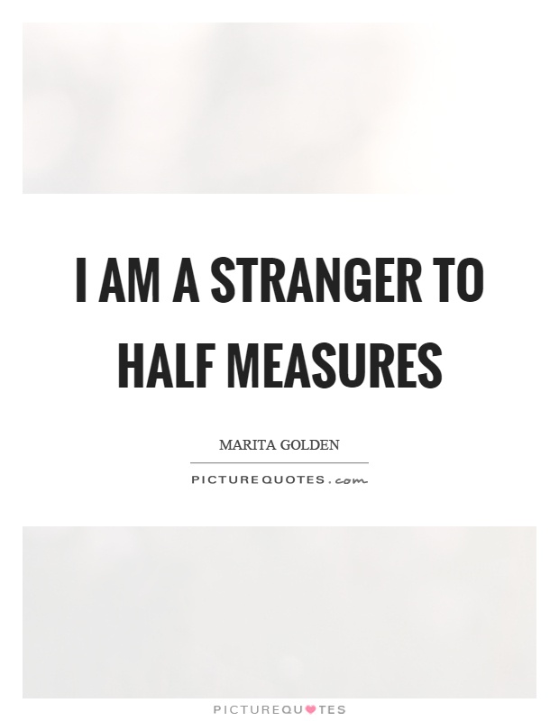 I am a stranger to half measures Picture Quote #1