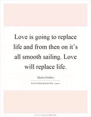 Love is going to replace life and from then on it’s all smooth sailing. Love will replace life Picture Quote #1