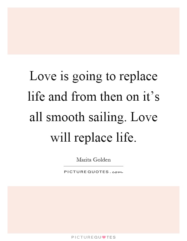 Love is going to replace life and from then on it's all smooth sailing. Love will replace life Picture Quote #1