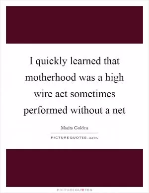 I quickly learned that motherhood was a high wire act sometimes performed without a net Picture Quote #1