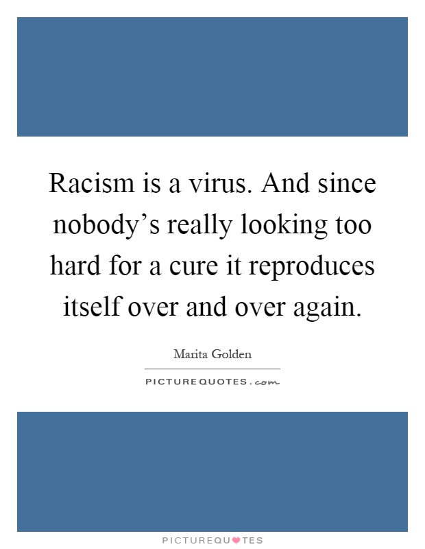 Racism is a virus. And since nobody's really looking too hard for a cure it reproduces itself over and over again Picture Quote #1