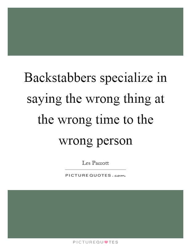 Backstabbers specialize in saying the wrong thing at the wrong time to the wrong person Picture Quote #1
