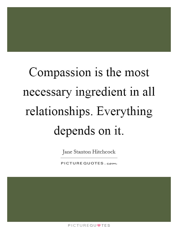 Compassion is the most necessary ingredient in all relationships. Everything depends on it Picture Quote #1