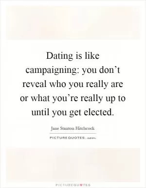 Dating is like campaigning: you don’t reveal who you really are or what you’re really up to until you get elected Picture Quote #1