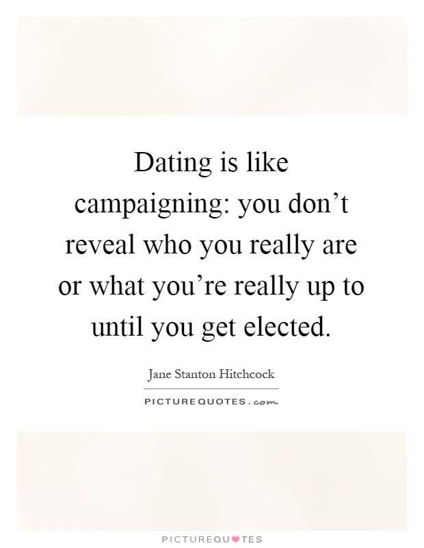 Dating is like campaigning: you don't reveal who you really are or what you're really up to until you get elected Picture Quote #1