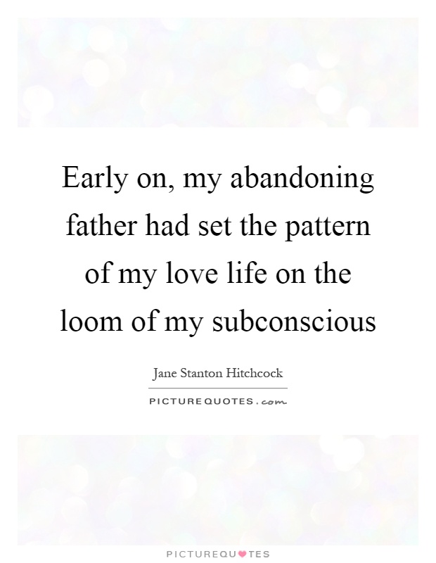 Early on, my abandoning father had set the pattern of my love life on the loom of my subconscious Picture Quote #1