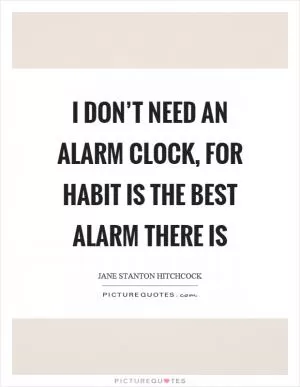 I don’t need an alarm clock, for habit is the best alarm there is Picture Quote #1