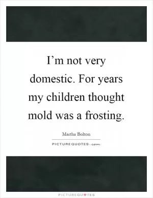 I’m not very domestic. For years my children thought mold was a frosting Picture Quote #1