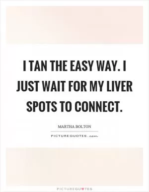 I tan the easy way. I just wait for my liver spots to connect Picture Quote #1