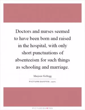 Doctors and nurses seemed to have been born and raised in the hospital, with only short punctuations of absenteeism for such things as schooling and marriage Picture Quote #1