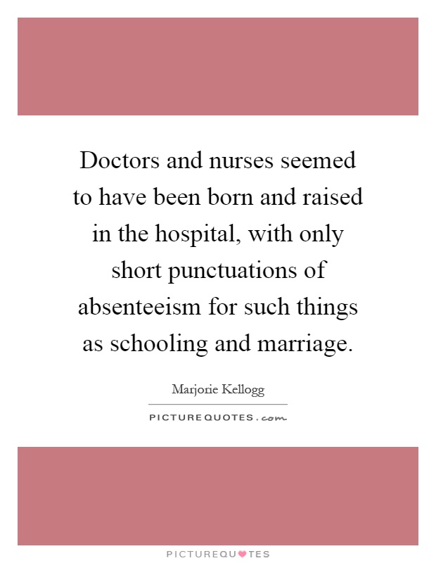 Doctors and nurses seemed to have been born and raised in the hospital, with only short punctuations of absenteeism for such things as schooling and marriage Picture Quote #1