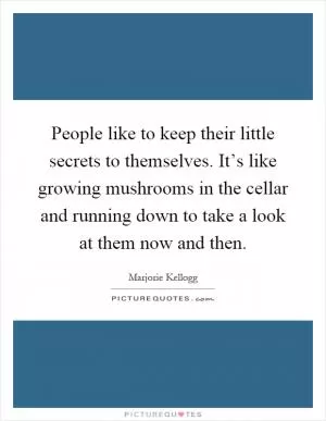 People like to keep their little secrets to themselves. It’s like growing mushrooms in the cellar and running down to take a look at them now and then Picture Quote #1
