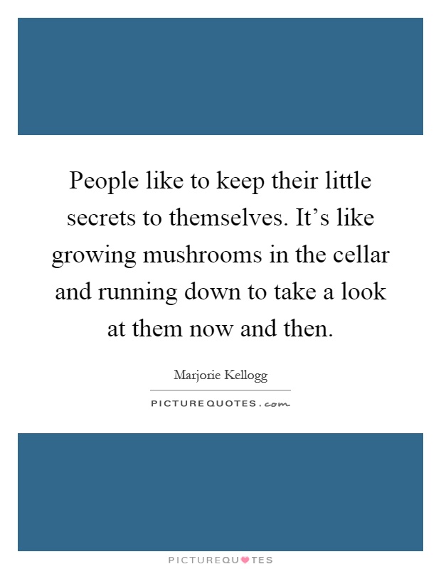 People like to keep their little secrets to themselves. It's like growing mushrooms in the cellar and running down to take a look at them now and then Picture Quote #1