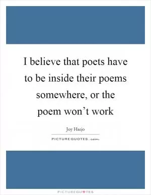 I believe that poets have to be inside their poems somewhere, or the poem won’t work Picture Quote #1