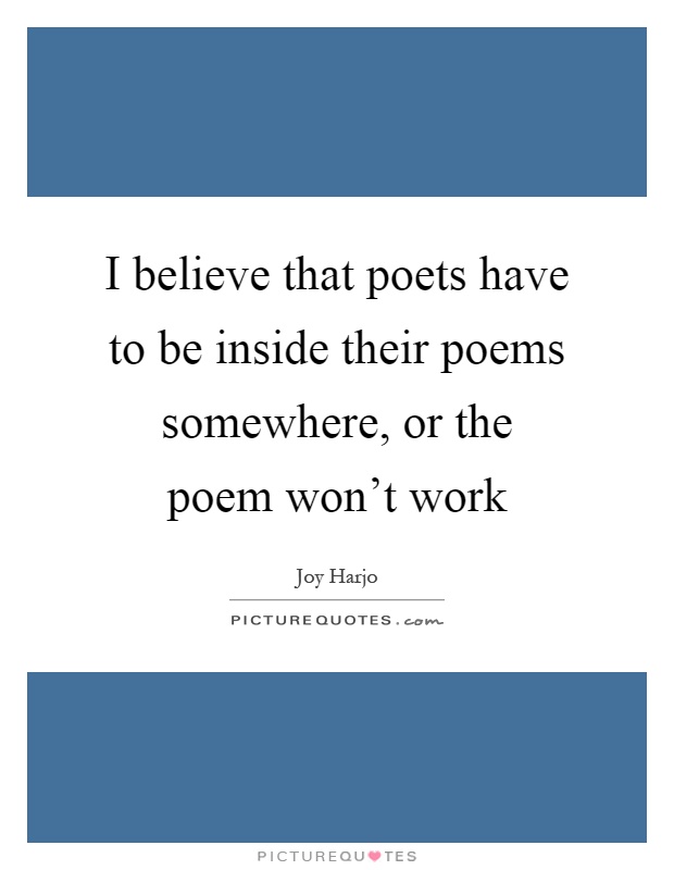 I believe that poets have to be inside their poems somewhere, or the poem won't work Picture Quote #1